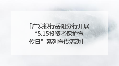 广发银行岳阳分行开展“5.15投资者保护宣传日”系列宣传活动