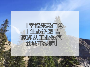 幸福来敲门④丨生态逆袭 吉家湖从工业伤疤到城市绿肺