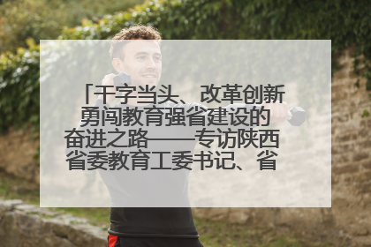 干字当头、改革创新 勇闯教育强省建设的奋进之路——专访陕西省委教育工委书记、省教育厅厅长王树声