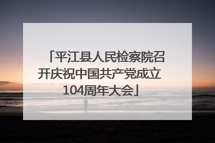 平江县人民检察院召开庆祝中国共产党成立104周年大会