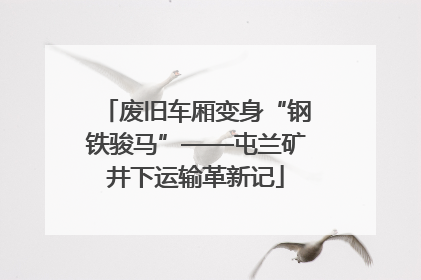 废旧车厢变身“钢铁骏马”——屯兰矿井下运输革新记
