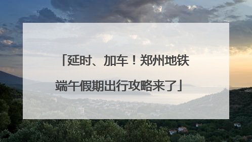 延时、加车！郑州地铁端午假期出行攻略来了