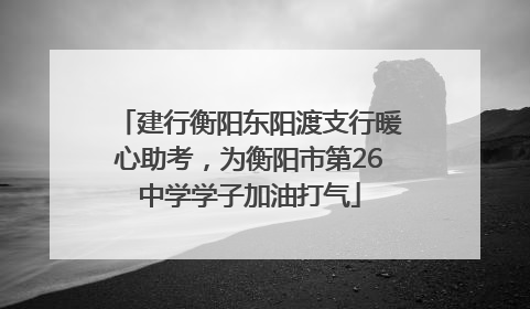 建行衡阳东阳渡支行暖心助考，为衡阳市第26中学学子加油打气