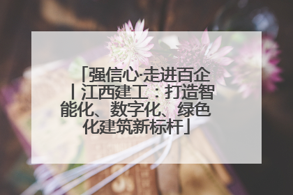强信心·走进百企丨江西建工：打造智能化、数字化、绿色化建筑新标杆