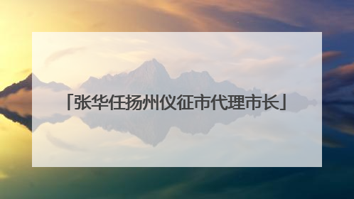 张华任扬州仪征市代理市长