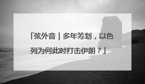 弦外音｜多年筹划，以色列为何此时打击伊朗？