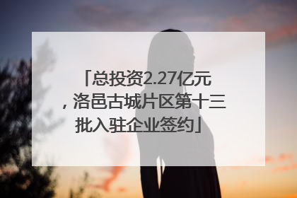 总投资2.27亿元，洛邑古城片区第十三批入驻企业签约