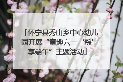 怀宁县秀山乡中心幼儿园开展“童趣六一‘粽’享端午”主题活动