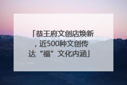 恭王府文创店焕新，近500种文创传达“福”文化内涵