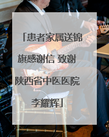 患者家属送锦旗感谢信 致谢陕西省中医医院李耀辉