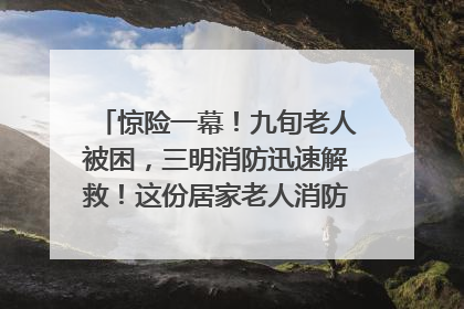 惊险一幕！九旬老人被困，三明消防迅速解救！这份居家老人消防安全指南请立刻收藏