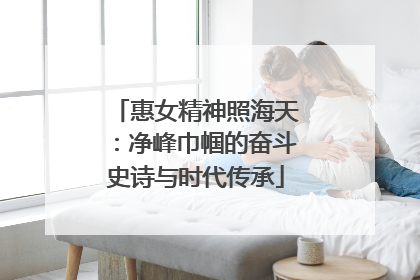 惠女精神照海天：净峰巾帼的奋斗史诗与时代传承