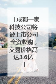 成都一家科技公司将被上市公司全资收购，交易价格高达3.6亿