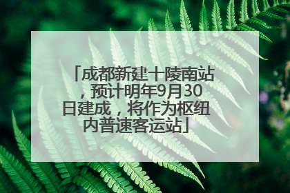 成都新建十陵南站，预计明年9月30日建成，将作为枢纽内普速客运站