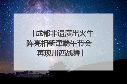 成都非遗演出火牛阵亮相新津端午节会 再现川西战舞
