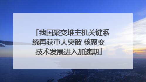 我国聚变堆主机关键系统再获重大突破 核聚变技术发展进入加速期