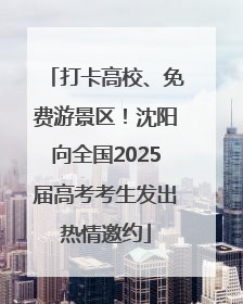 打卡高校、免费游景区！沈阳向全国2025届高考考生发出热情邀约