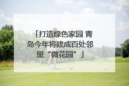打造绿色家园 青岛今年将建成百处邻里“微花园”