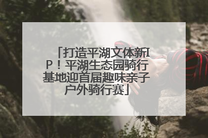 打造平湖文体新IP！平湖生态园骑行基地迎首届趣味亲子户外骑行赛