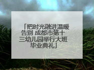把时光融进温暖告别 成都市第十三幼儿园举行大班毕业典礼