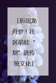 折出龙舟梦！社区萌娃“划”进传统文化