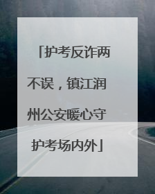 护考反诈两不误，镇江润州公安暖心守护考场内外