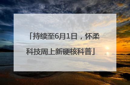 持续至6月1日，怀柔科技周上新硬核科普