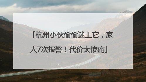 杭州小伙偷偷迷上它，家人7次报警！代价太惨痛