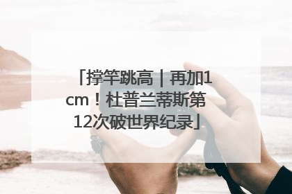 撑竿跳高｜再加1cm！杜普兰蒂斯第12次破世界纪录