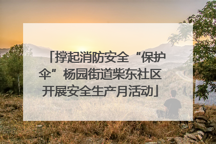 撑起消防安全“保护伞”杨园街道柴东社区开展安全生产月活动