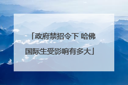 政府禁招令下 哈佛国际生受影响有多大