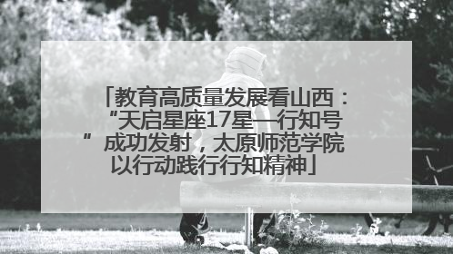 教育高质量发展看山西：“天启星座17星—行知号”成功发射，太原师范学院以行动践行行知精神