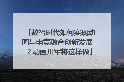 数智时代如何实现动画与电竞融合创新发展？动画川军将这样做