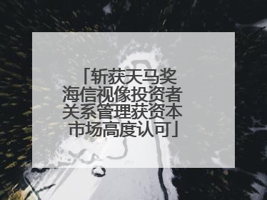 斩获天马奖 海信视像投资者关系管理获资本市场高度认可