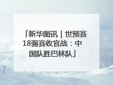 新华图讯｜世预赛18强赛收官战：中国队胜巴林队