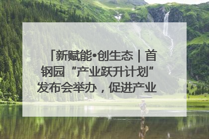 新赋能•创生态｜首钢园“产业跃升计划”发布会举办，促进产业合作交流走深走实