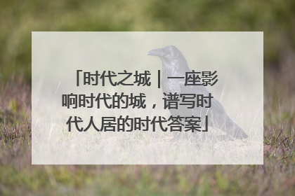时代之城｜一座影响时代的城，谱写时代人居的时代答案