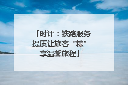 时评：铁路服务提质让旅客“粽”享温馨旅程