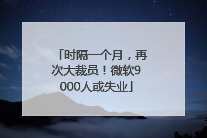 时隔一个月，再次大裁员！微软9000人或失业