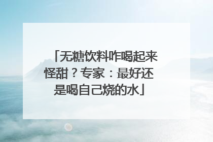 无糖饮料咋喝起来怪甜？专家：最好还是喝自己烧的水