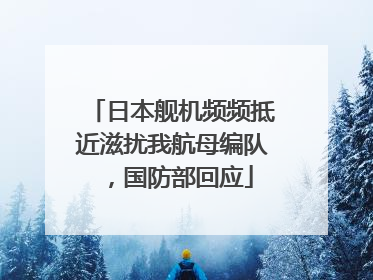 日本舰机频频抵近滋扰我航母编队，国防部回应