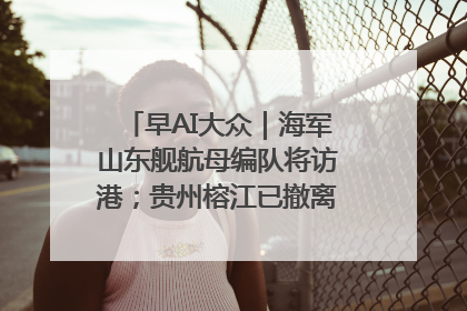 早AI大众｜海军山东舰航母编队将访港；贵州榕江已撤离转移群众超4万人