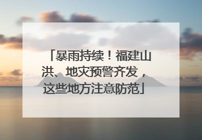 暴雨持续！福建山洪、地灾预警齐发，这些地方注意防范