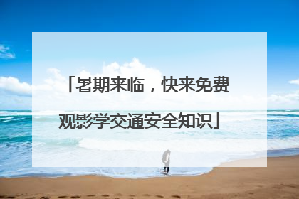 暑期来临，快来免费观影学交通安全知识
