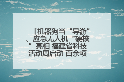 机器狗当“导游”、应急无人机“硬核”亮相 福建省科技活动周启动 百余项特色活动酷炫来袭