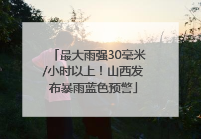 最大雨强30毫米/小时以上！山西发布暴雨蓝色预警