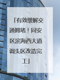 有效缓解交通拥堵！同安区滨海西大道调头区改造完工