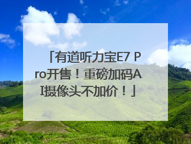 有道听力宝E7 Pro开售！重磅加码AI摄像头不加价！