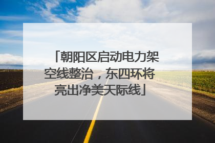 朝阳区启动电力架空线整治，东四环将亮出净美天际线