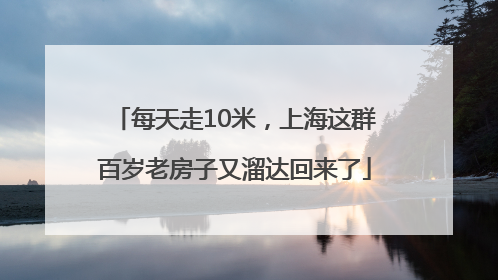每天走10米，上海这群百岁老房子又溜达回来了